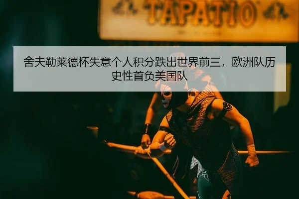 舍夫勒莱德杯失意个人积分跌出世界前三，欧洲队历史性首负美国队