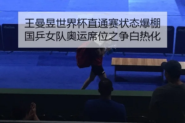 王曼昱世界杯直通赛状态爆棚 国乒女队奥运席位之争白热化